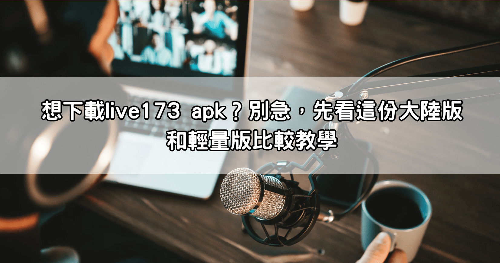想下載live173 apk？別急，先看這份大陸版和輕量版比較教學