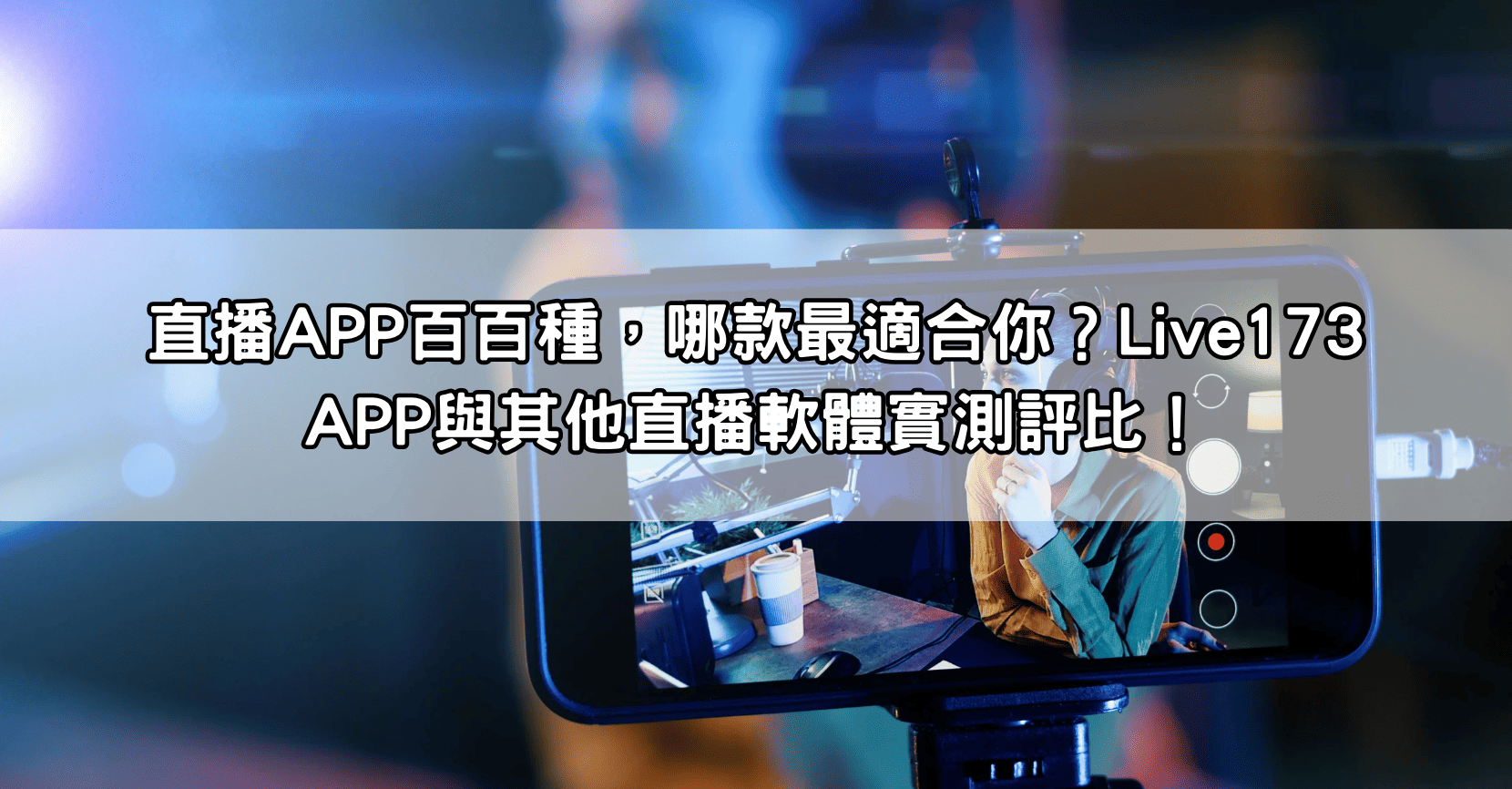 直播APP百百種，哪款最適合你？Live173 APP與其他直播軟體實測評比！